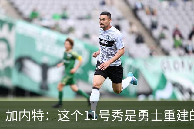 加内特：这个11号秀是勇士重建的第一块拼图