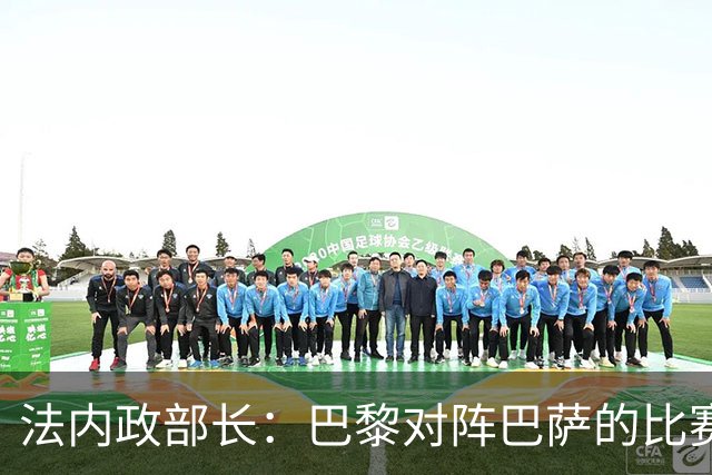 法内政部长：巴黎对阵巴萨的比赛会照常进行，不会存在问题