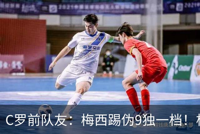 C罗前队友：梅西踢伪9独一档！根本无法被防守！